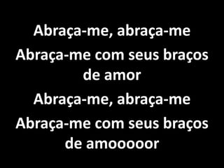 Abraça-me, abraça-me
Abraça-me com seus braços
de amor
Abraça-me, abraça-me
Abraça-me com seus braços
de amooooor
 