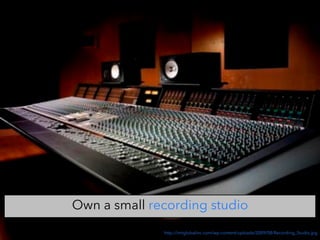 http://imtglobalinc.com/wp-content/uploads/2009/08/Recording_Studio.jpg
Own a small recording studio
 
