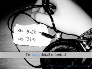 http://www.dj-m1.com/wp-content/uploads/2014/03/no_music__no_life.jpg
I’m very detail oriented
 