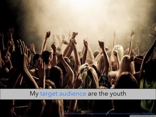 http://www.fuelroom.com/wp-content/uploads/2014/04/concert_crowd-wallpaper-1280x800.jpg
My target audience are the youth
 