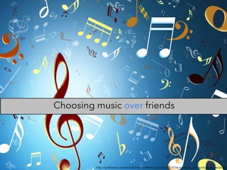 Choosing music over friends
http://pelfusion.com/media/wp-content/uploads/2010/06/musical_rain_wallpapers-wide.jpg
 
