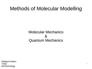 1
Methods of Molecular Modelling
Molecular Mechanics
&
Quantum Mechanics
Abhijeet Kadam
TSEC
BioTechnology
 