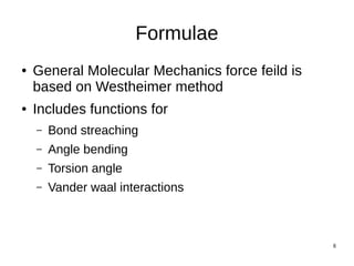 8
Formulae
● General Molecular Mechanics force feild is
based on Westheimer method
● Includes functions for
– Bond streaching
– Angle bending
– Torsion angle
– Vander waal interactions
 