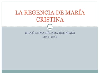 2.LA ÚLTIMA DÉCADA DEL SIGLO
1890-1898
LA REGENCIA DE MARÍA
CRISTINA
 