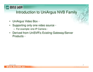 2015/1/28 2
Introduction to UniArgus NVB Family
• UniArgus Video Box。
• Supporting only one video source。
– For example: one IP Camera。
• Derived from UniSVR’s Existing Gateway/Server
Products。
 