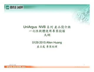 2015/1/28 1
UniArgus NVB 系列 產品簡介與
一次性軟體使用專案授權
大綱
0129 2015 Allen Huang
產品處 專案經理
 