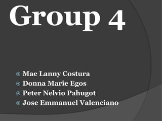 Group 4
 Mae Lanny Costura
 Donna Marie Egos
 Peter Nelvio Pahugot
 Jose Emmanuel Valenciano
 