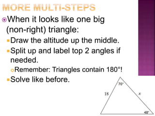 When it looks like one big
(non-right) triangle:
Draw the altitude up the middle.
Split up and label top 2 angles if
needed.
Remember: Triangles contain 180°!
Solve like before.
 