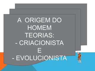 A ORIGEM DO
HOMEM
TEORIAS:
- CRIACIONISTA
E
- EVOLUCIONISTA
 