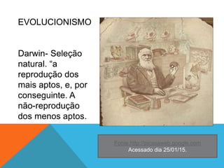 EVOLUCIONISMO
Darwin- Seleção
natural. “a
reprodução dos
mais aptos, e, por
conseguinte. A
não-reprodução
dos menos aptos.
Fonte:http://picasaweb.google.com
Acessado dia 25/01/15.
 