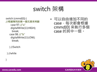 switch (cmmd[0]) {
case 97: //"a"
digitalWrite(LED,HIGH);
break;
case 98://"b"
digitalWrite(LED,LOW);
break;
} //Switch
} //while
}
 
