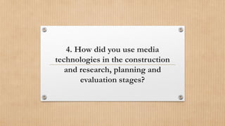 4. How did you use media
technologies in the construction
and research, planning and
evaluation stages?
 