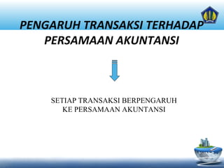 PENGARUH TRANSAKSI TERHADAP
PERSAMAAN AKUNTANSI
SETIAP TRANSAKSI BERPENGARUH
KE PERSAMAAN AKUNTANSI
 