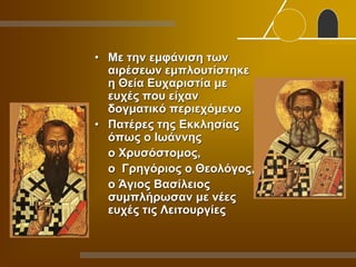 • Με την εμφάνιση των
αιρέσεων εμπλουτίστηκε
η Θεία Ευχαριστία με
ευχές που είχαν
δογματικό περιεχόμενο
• Πατέρες της Εκκλησίας
όπως ο Ιωάννης
ο Χρυσόστομος,
ο Γρηγόριος ο Θεολόγος,
ο Άγιος Βασίλειος
συμπλήρωσαν με νέες
ευχές τις Λειτουργίες
 