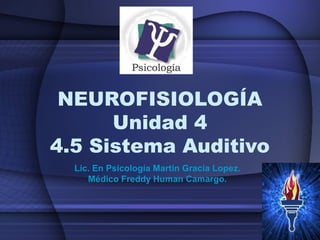 NEUROFISIOLOGÍA
Unidad 4
4.5 Sistema Auditivo
Lic. En Psicología Martín Gracia Lopez.
Médico Freddy Human Camargo.
 