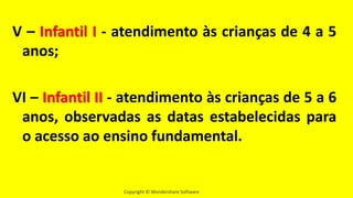 Copyright © Wondershare Software
V – Infantil I - atendimento às crianças de 4 a 5
anos;
VI – Infantil II - atendimento às crianças de 5 a 6
anos, observadas as datas estabelecidas para
o acesso ao ensino fundamental.
 