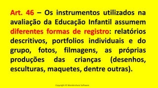 Copyright © Wondershare Software
Art. 46 – Os instrumentos utilizados na
avaliação da Educação Infantil assumem
diferentes formas de registro: relatórios
descritivos, portfolios individuais e do
grupo, fotos, filmagens, as próprias
produções das crianças (desenhos,
esculturas, maquetes, dentre outras).
 