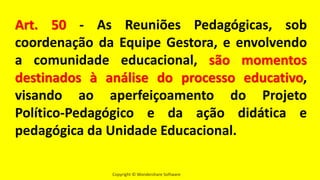 Copyright © Wondershare Software
Art. 50 - As Reuniões Pedagógicas, sob
coordenação da Equipe Gestora, e envolvendo
a comunidade educacional, são momentos
destinados à análise do processo educativo,
visando ao aperfeiçoamento do Projeto
Político-Pedagógico e da ação didática e
pedagógica da Unidade Educacional.
 