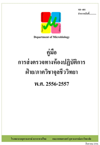 คู่มือ
การส่งตรวจทางห้องปฏิบัติการ
ฝ่ าย/ภาควิชาจุลชีววิทยา
พ.ศ. 2556-2557
Department of Microbiology
โรงพยาบาลจุฬาลงกรณ์ สภากาชาดไทย คณะแพทยศาสตร์ จุฬาลงกรณ์มหาวิทยาลัย
สิงหาคม 2556
SD -401
สาเนาฉบับที่............
 