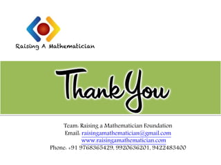 Team: Raising a Mathematician Foundation
Email: raisingamathematician@gmail.com
www.raisingamathematician.com
Phone: +91 9768365429, 9920636201, 9422483400
 