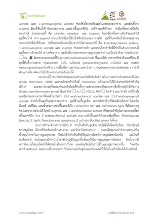 -โครงการเพาะพันธุปญญา ป 2557- ศูนยพี่เลี้ยงมหาวิทยาลัยอุบลราชธานี
acetate และ 1'-acetoxyeugenol acetate ช+วยยับยั้งการเกิดแผลในกระเพาะอาหาร และฆ+าเชื้อรา
eugenol มีฤทธิ์ขับน้ําดี ช+วยย+อยอาหาร และฆ+าเชื้อแบคทีเรีย ฤทธิ์ทางเภสัชวิทยา ข+ามีฤทธิ์ลดการบีบตัว
ของลําไสG สารออกฤทธิ์ คือ cineole, camphor และ eugenol ในข+ามีฤทธิ์ลดการบีบตัวของลําไสG
ฤทธิ์ขับน้ําดี สาร eugenol จากเหงGาข+ามีฤทธิ์ขับน้ําดีคือช+วยย+อยอาหารไดG ฤทธิ์ขับลมคือน้ํามันหอมระเหย
จากเหงGาข+ามีฤทธิ์ขับลม ฤทธิ์ลดการอักเสบเนื่องจากข+ามีสารออกฤทธิ์ คือ 1'-acetoxychavicol acetate,
1'-acetoxyeugenol acetate และ eugenol ช+วยลดการอัก และสมุนไพรตํารับที่มีข+าเป_นส+วนประกอบมี
ฤทธิ์ลดการอักเสบไดG สารสกัดข+าสามารถยับยั้งการสลายของกระดูกอ+อนจากการเหนี่ยวนําดGวย interleukin-
1 (IL-1β) โดยพบสารออกฤทธิ์คือ p-hydroxycinnamaldehyde ซึ่งแยกไดGจากสารสกัดข+าดGวยอะซีโตน มี
ฤทธิ์ยับยั้งการสลาย hyaluronan (HA), sulfated glycosaminoglycans (s-GAGs) และ matrix
metalloproteinase (MMPs) จากเนื้อเยื่อกระดูกอ+อน แสดงว+าสาร p-hydroxycinnamaldehyde จากข+ามี
ศักยภาพที่จะพัฒนาไปใชGรักษาอาการขGออักเสบไดG
นอกจากนี้ยังพบว+าสารสกัดผสมของข+าและขิงมีประสิทธิภาพในการลดการอักเสบของขGอโดย
การลด chemokine mRNA และระดับของโปรตีนที่ chemokine หลั่งออกมาไดGดีกว+าสารสกัดข+าหรือขิง
เดี่ยวๆ และพบว+าสารสกัดผสมข+าและขิงมีฤทธิ์ยับยั้งการแสดงออกของยีนของสารสื่อที่กระตุGนใหGเกิดการ
อักเสบ (proinflammatory genes) ไดGแก+ TNF-, IL-1, COX-2, MIP-, MCP-1 และ IP-10 ฤทธิ์ยับยั้ง
แผลในกระเพาะอาหารซึ่งเหงGาข+ามีสาร 1'S-1'-acetoxychavicol acetate และ 1'S-1'-acetoxyeugenol
acetate ช+วยยับยั้งแผลในกระเพาะอาหาร ฤทธิ์ตGานเชื้อจุลชีพ สารสกัดข+าดGวยป‰โตรเลียมอีเธอร, ไดเอทิล
อีเธอร, อะซีโตน และน้ําสามารถฆ+าเชื้อแบคทีเรีย Escherichia coli และ Salmonella typhi ที่เป_นสาเหตุ
ของโรคอุจจาระร+วงไดG โดยมี eugenol และ 1'-acetoxychavicol acetate เป_นสารสําคัญในการออกฤทธิ์ฆ+า
เชื้อแบคทีเรีย สาร 1'-acetoxychavicol acetate สามารถยับยั้งแบคทีเรียสายพันธุดื้อยา Enterococcus
faecalis, S. typhi, Pseudomonas aeruginosa, E coli และ Bacillus cereus ไดGดGวย
จากการศึกษาดังกล+าวทําใหGพบว+า ข+าเป_นพืชที่ปลูกง+าย พบไดGทั่วไปในครัวเรือน มีประโยชน
ทางสมุนไพร มีสารที่ช+วยรักษาบํารุงร+างกาย และรักษาโรคต+างๆมาก จนคนในชุมชนนําข+ามาแปรรูปเป_น
น้ําสมุนไพรข+าในการดูแลสุขภาพ จึงนับไดGว+าข+าเป_นพืชที่มีคุณประโยชนทางสมุนไพรชนิดหนึ่ง แต+เป_นที่
น+าสังเกตว+า คนในชุมชนมีการนําน้ําข+าที่เป_นภูมิปญญาดั้งเดิมมาใชGในการดูแลสุขภาพนGอยลง ดังนั้นหากมี
การพัฒนาน้ําสมุนไพรข+าใหGน+าสนใจในการบริโภค และส+งเสริมใหGมีการใชGในดูแลสุขภาพมากขึ้น ก็จะเป_น
การพึ่งพาตนเอง ลดความเสี่ยงจากการบริโภคยาแผนปจจุบันและช+วยลดค+าใชGจ+ายในครัวเรือนไดGเป_นอย+างดี
 