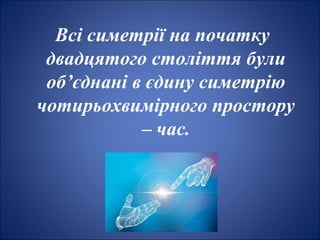 Всі симетрії на початку
двадцятого століття були
об’єднані в єдину симетрію
чотирьохвимірного простору
– час.
 