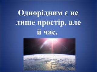 Однорідним є не
лише простір, але
й час.
 