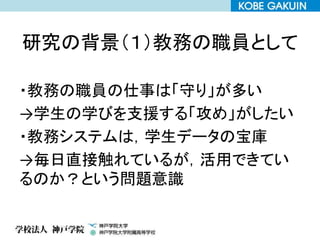研究の背景（１）教務の職員として
・教務の職員の仕事は「守り」が多い
→学生の学びを支援する「攻め」がしたい
・教務システムは，学生データの宝庫
→毎日直接触れているが，活用できてい
るのか？という問題意識
 