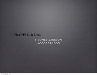 4.4 Final PPP Slide Show
Rodney Jackson
#0003374305
Sunday, March 1, 15
 