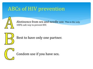 ABCs of HIV prevention
Abstinence from sex and needle use. This is the only
100% safe way to prevent HIV.
Best to have only one partner.
Condom use if you have sex.
 
