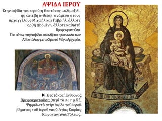 ΑΨΙΔΑ ΙΕΡΟΥ
Στην αψίδα του ιερού η Θεοτόκος, «κλίμαξ δι’
ης κατέβη ο Θεός», ανάμεσα στους
αρχαγγέλους Μιχαήλ και Γαβριήλ, άλλοτε
ορθή Δεομένη, άλλοτε καθιστή
Βρεφοκρατούσα.
Πιοκάτω,στηναψίδα,εικονίζεταιηκοινωνίατων
ΑποστόλωνμετοΧριστόΜέγαΑρχιερέα.
 Θεοτόκος Ἔνθρονος
Βρεφοκρατοῦσα (περὶ τὸ 867 μ.Χ.),
Ψηφιδωτὸ στὴν ἀψίδα τοῦ ἱεροῦ
βήματος τοῦ ἱεροῦ ναοῦ Ἁγίας Σοφίας
Κωνσταντινουπόλεως.
 