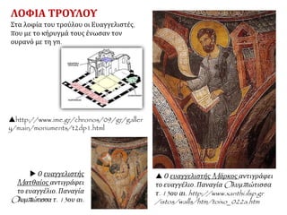 ΛΟΦΙΑ ΤΡΟΥΛΟΥ
Στα λοφία του τρούλου οι Ευαγγελιστές,
που με το κήρυγμά τους ένωσαν τον
ουρανό με τη γη.
 Ο ευαγγελιστής Mάρκος αντιγράφει
το ευαγγέλιο. Παναγία Oλυμπιώτισσα
τ. 13ου αι. http://www.xanthi.ilsp.gr
/istos/walls/htm/toixo_022a.htm
 Ο ευαγγελιστής
Mατθαίος αντιγράφει
το ευαγγέλιο. Παναγία
Oλυμπιώτισσα τ. 13ου αι.
http://www.ime.gr/chronos/09/gr/galler
y/main/monuments/t2dp1.html
 