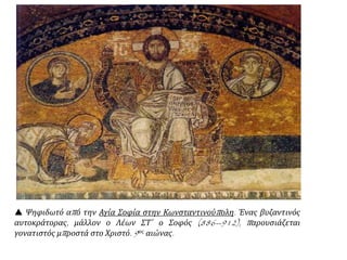  Ψηφιδωτό από την Αγία Σοφία στην Κωνσταντινούπολη. Ένας βυζαντινός
αυτοκράτορας, μάλλον ο Λέων ΣΤ΄ ο Σοφός (886--912), παρουσιάζεται
γονατιστός μπροστά στο Χριστό. 9ος αιώνας.
 