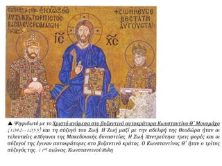  Ψηφιδωτό με το Χριστό ανάμεσα στο βυζαντινό αυτοκράτορα Κωνσταντίνο Θ΄ Μονομάχο
(1042—1055) και τη σύζυγό του Ζωή. Η Ζωή μαζί με την αδελφή της Θεοδώρα ήταν οι
τελευταίες απόγονοι της Μακεδονικής δυναστείας. Η Ζωή παντρεύτηκε τρεις φορές και οι
σύζυγοί της έγιναν αυτοκράτορες στο βυζαντινό κράτος. Ο Κωνσταντίνος Θ΄ ήταν ο τρίτος
σύζυγός της. 11ος αιώνας, Κωνσταντινούπολη
 