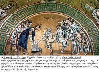 Η σκηνή του Νιπτήρα. Ψηφιδωτό του 11ο αιώνα από τη Μονή Οσίου Λουκά.
Είναι εμφανής η κυριαρχία της ανθρώπινης μορφής σε ισόρροπη και ρυθμική διάταξη. Οι
μορφές με ολάνοιχτα εκστατικά μάτια και η πυκνή και βαθιά πτυχολογία των ενδυμάτων
προσδίδουν στο ανθρώπινο παράστημα εκφραστική δύναμη που προσφέρει την εντύπωση
της άμεσης και ζωντανής παρουσίας.
 