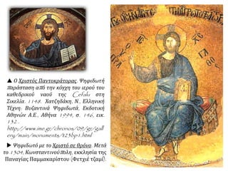  Ψηφιδωτό με το Χριστό σε θρόνο. Μετά
το 1304, Κωνσταντινούπολη, εκκλησία της
Παναγίας Παμμακαρίστου (Φετχιέ τζαμί).
 Ο Χριστός Παντοκράτορας. Ψηφιδωτή
παράσταση από την κόγχη του ιερού του
καθεδρικού ναού της Cefalu στη
Σικελία. 1148. Χατζηδάκη, Ν., Ελληνική
Τέχνη: Βυζαντινά Ψηφιδωτά, Εκδοτική
Αθηνών Α.Ε., Αθήνα 1994, σ. 146, εικ.
132 .
http://www.ime.gr/chronos/09/gr/gall
ery/main/monuments/t23bp1.html
 