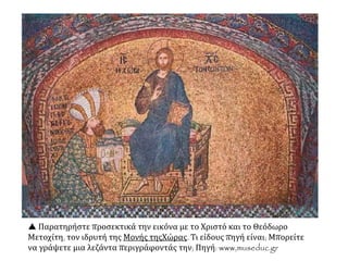  Παρατηρήστε προσεκτικά την εικόνα με το Χριστό και το Θεόδωρο
Μετοχίτη, τον ιδρυτή της Μονής τηςΧώρας. Τι είδους πηγή είναι; Μπορείτε
να γράψετε μια λεζάντα περιγράφοντάς την; Πηγή: www,museduc.gr
 
