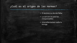 ¿Cuál es el origen de las normas?
▪ El alumno no decide faltar
▪ La sanción es para los
irresponsables
▪ Una enfermedad nadie la
escoge
 