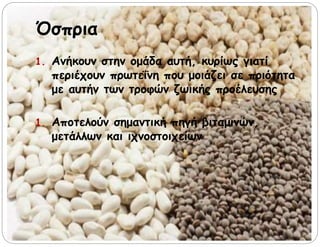 Όσπρια
1. Ανήκουν στην ομάδα αυτή, κυρίως γιατί
περιέχουν πρωτεΐνη που μοιάζει σε ποιότητα
με αυτήν των τροφών ζωικής προέλευσης
1. Αποτελούν σημαντική πηγή βιταμινών,
μετάλλων και ιχνοστοιχείων
 