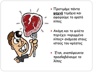  Προτιμάμε πάντα
ψαχνά τεμάχια και
αφαιρούμε το ορατό
λίπος
 Ακόμη και το φιλέτο
περιέχει «κρυμμένο
λίπος» ανάμεσα στους
ιστούς του κρέατος
 Έτσι, αναπόφευκτα
προσλαβάνουμε το
λίπος
 