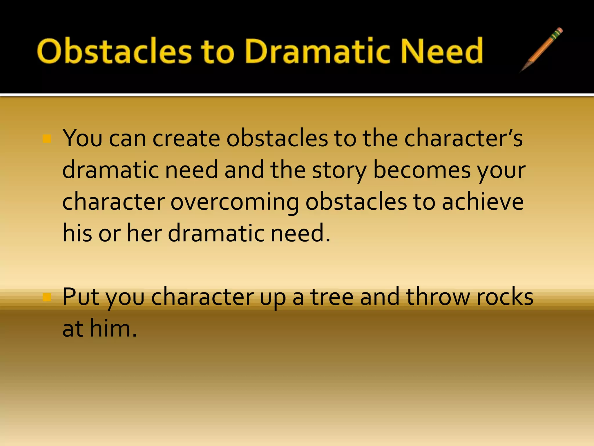  You can create obstacles to the character’s
dramatic need and the story becomes your
character overcoming obstacles to achieve
his or her dramatic need.
 Put you character up a tree and throw rocks
at him.
 