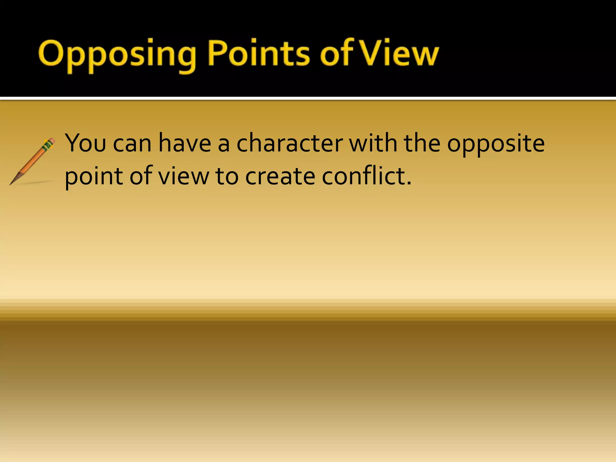  You can have a character with the opposite
point of view to create conflict.
 
