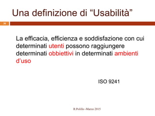 Una definizione di “Usabilità”
38
La efficacia, efficienza e soddisfazione con cui
determinati utenti possono raggiungere
determinati obbiettivi in determinati ambienti
d’uso
ISO 9241
R.Polillo -Marzo 2015
 