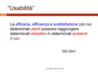 “Usabilità”
40
La efficacia, efficienza e soddisfazione con cui
determinati utenti possono raggiungere
determinati obbiettivi in determinati ambienti
d’uso
ISO 9241
R.Polillo -Marzo 2015
 