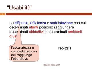 “Usabilità”
41
La efficacia, efficienza e soddisfazione con cui
determinati utenti possono raggiungere
determinati obbiettivi in determinati ambienti
d’uso
l’accuratezza e
completezza con
cui raggiungo
l’obbiettivo
ISO 9241
R.Polillo -Marzo 2015
 