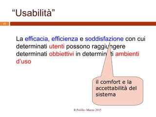 ISO 9241
“Usabilità”
43
La efficacia, efficienza e soddisfazione con cui
determinati utenti possono raggiungere
determinati obbiettivi in determinati ambienti
d’uso
il comfort e la
accettabilità del
sistema
R.Polillo -Marzo 2015
 