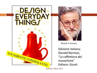 Edizione italiana:
Donald Norman,
“La caffettiera del
masochista”
Editore: Giunti
Donald A.Norman
5
R.Polillo -Marzo 2015
VIVAMENTE CONSIGLIATO
 