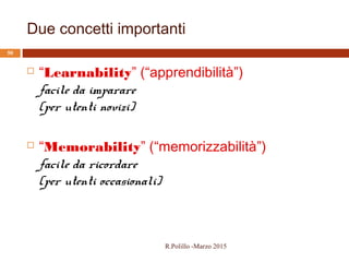 Due concetti importanti
50
 “Learnability” (“apprendibilità”)
facile da imparare
(per utenti novizi)
 “Memorability” (“memorizzabilità”)
facile da ricordare
(per utenti occasionali)
R.Polillo -Marzo 2015
 