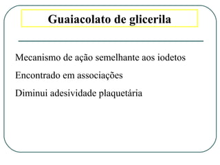 Guaiacolato de glicerila
Mecanismo de ação semelhante aos iodetos
Encontrado em associações
Diminui adesividade plaquetária
 