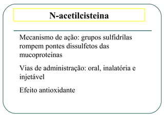 N-acetilcisteina
Mecanismo de ação: grupos sulfidrílas
rompem pontes dissulfetos das
mucoproteinas
Vias de administração: oral, inalatória e
injetável
Efeito antioxidante
 